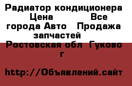 Радиатор кондиционера  › Цена ­ 2 500 - Все города Авто » Продажа запчастей   . Ростовская обл.,Гуково г.